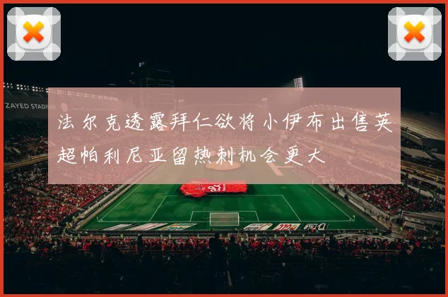 法尔克透露拜仁欲将小伊布出售英超帕利尼亚留热刺机会更大