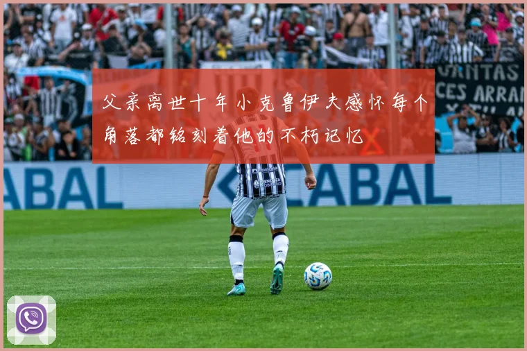 父亲离世十年小克鲁伊夫感怀每个角落都铭刻着他的不朽记忆
