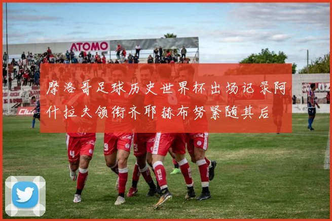 摩洛哥足球历史世界杯出场记录阿什拉夫领衔齐耶赫布努紧随其后