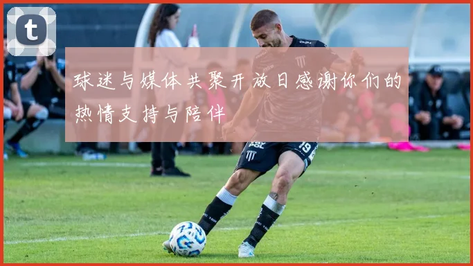 球迷与媒体共聚开放日感谢你们的热情支持与陪伴