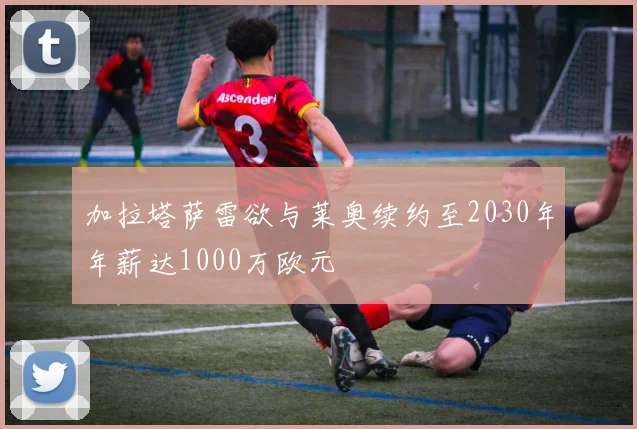 加拉塔萨雷欲与莱奥续约至2030年年薪达1000万欧元