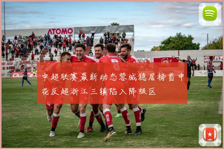 中超联赛最新动态蓉城稳居榜首申花反超浙江三镇陷入降级区