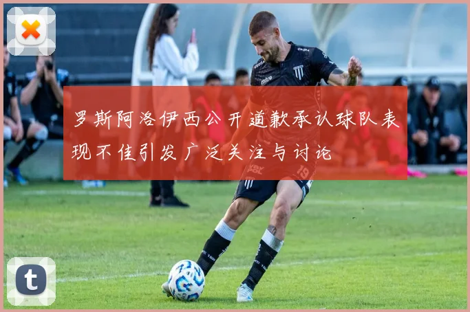 罗斯阿洛伊西公开道歉承认球队表现不佳引发广泛关注与讨论