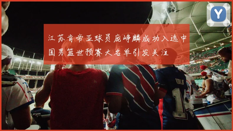 江苏肯帝亚球员庞峥麟成功入选中国男篮世预赛大名单引发关注