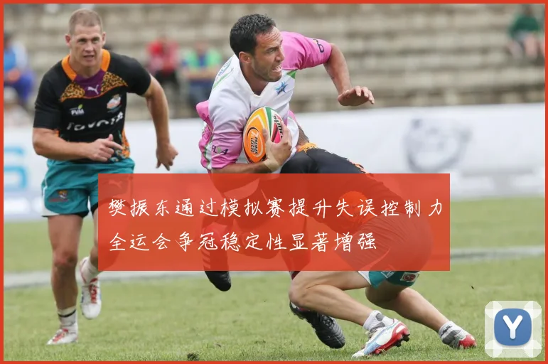 樊振东通过模拟赛提升失误控制力全运会争冠稳定性显著增强