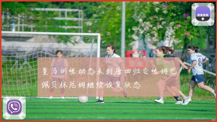 皇马训练动态米利唐回归合练姆巴佩贝林厄姆继续恢复状态