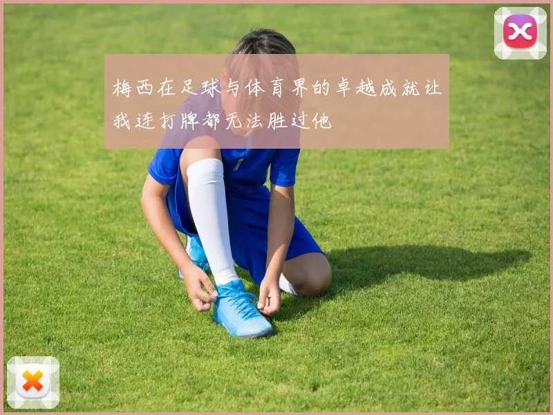 梅西在足球与体育界的卓越成就让我连打牌都无法胜过他