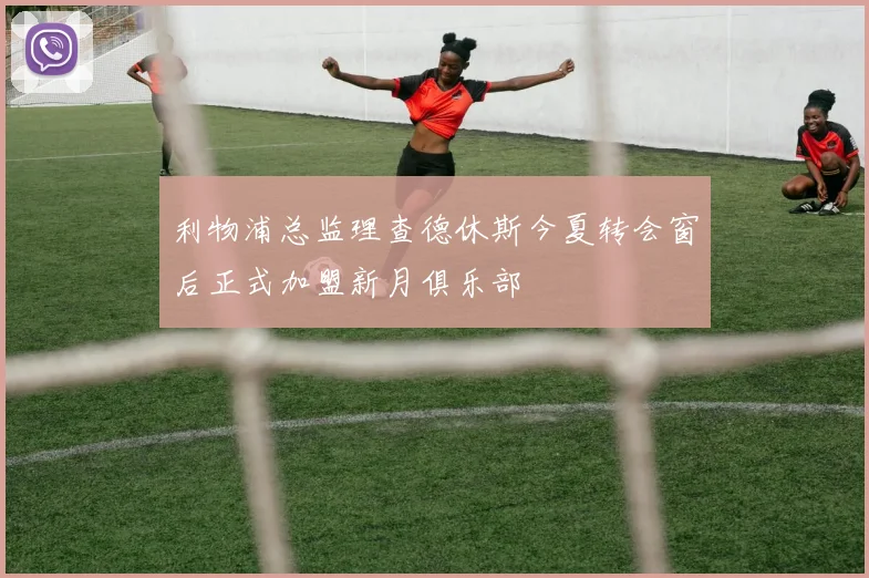 利物浦总监理查德休斯今夏转会窗后正式加盟新月俱乐部