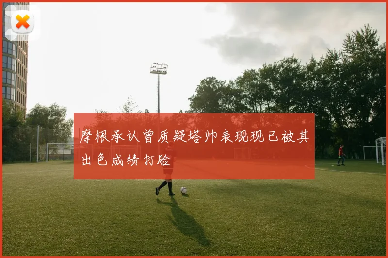 摩根承认曾质疑塔帅表现现已被其出色成绩打脸