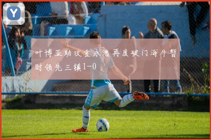 叶博亚助攻金永浩再度破门海牛暂时领先三镇1-0