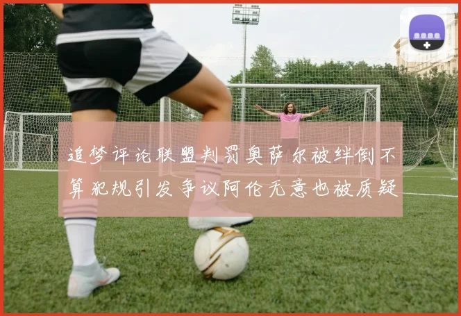追梦评论联盟判罚奥萨尔被绊倒不算犯规引发争议阿伦无意也被质疑