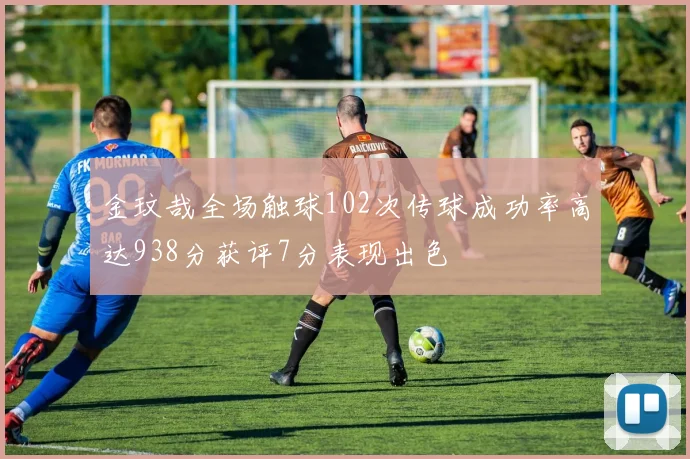 金玟哉全场触球102次传球成功率高达938分获评7分表现出色