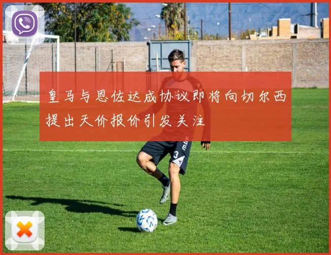 皇马与恩佐达成协议即将向切尔西提出天价报价引发关注
