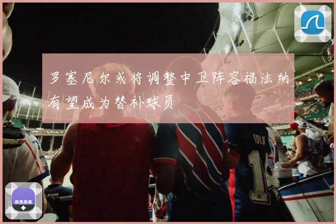 罗塞尼尔或将调整中卫阵容福法纳有望成为替补球员