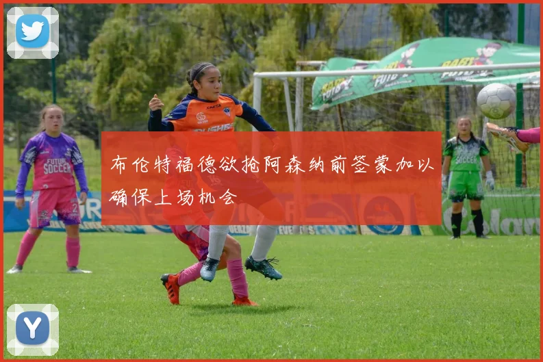 布伦特福德欲抢阿森纳前签蒙加以确保上场机会