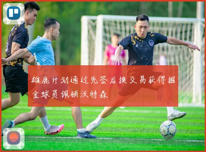 雄鹿计划通过先签后换交易获得掘金球员佩顿沃特森