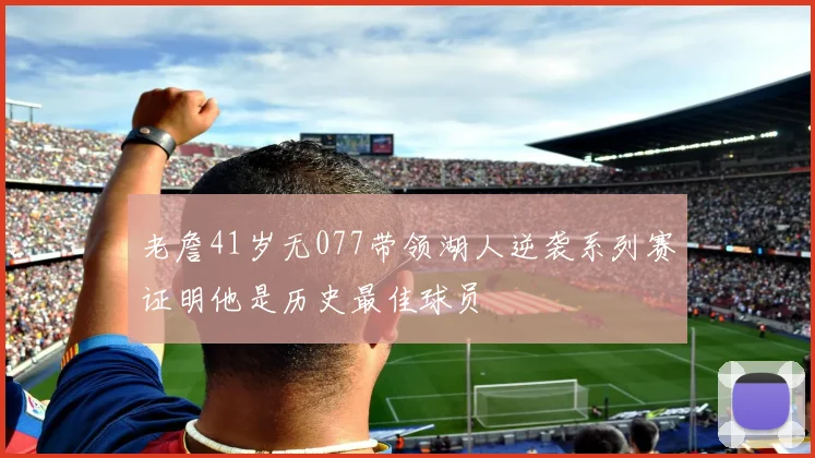 老詹41岁无077带领湖人逆袭系列赛证明他是历史最佳球员