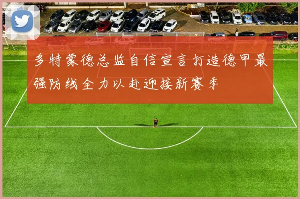 多特蒙德总监自信宣言打造德甲最强防线全力以赴迎接新赛季