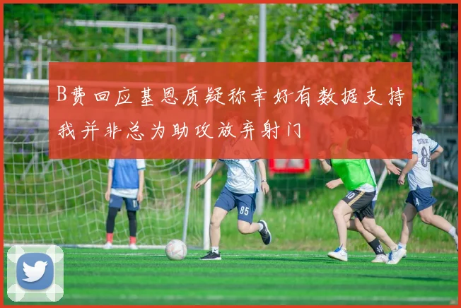 B费回应基恩质疑称幸好有数据支持我并非总为助攻放弃射门