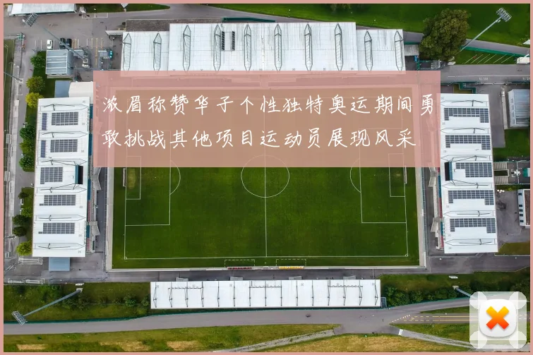 浓眉称赞华子个性独特奥运期间勇敢挑战其他项目运动员展现风采
