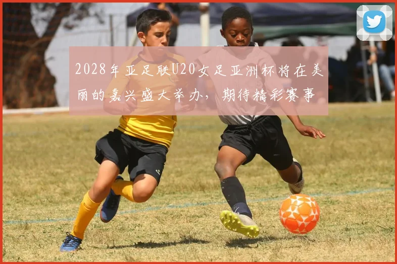 2028年亚足联U20女足亚洲杯将在美丽的嘉兴盛大举办，期待精彩赛事来临